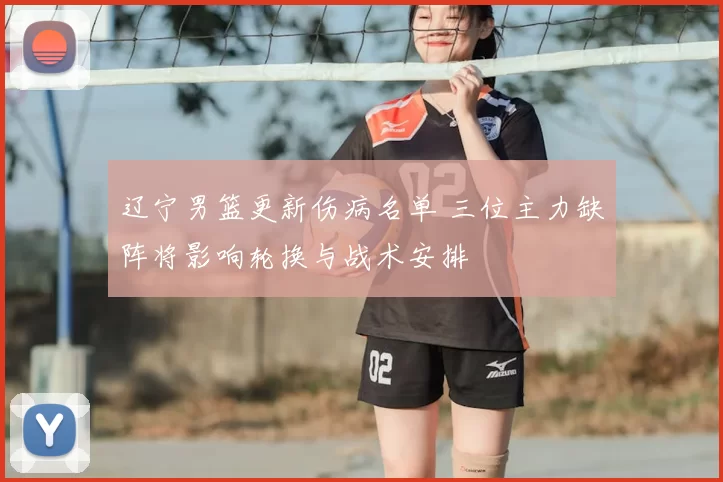 辽宁男篮更新伤病名单 三位主力缺阵将影响轮换与战术安排