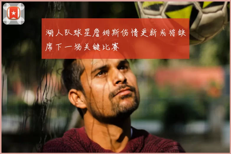 湖人队球星詹姆斯伤情更新或将缺席下一场关键比赛