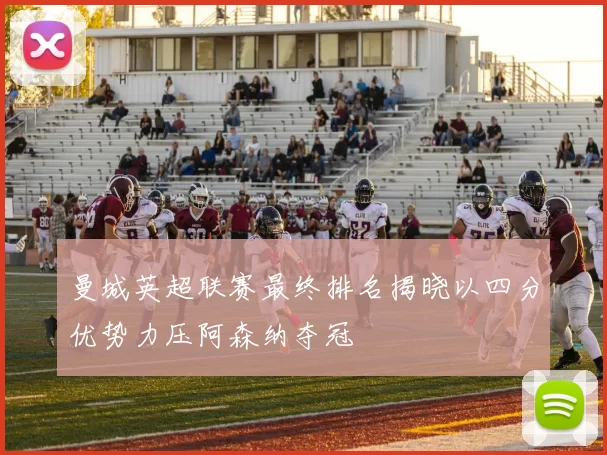 曼城英超联赛最终排名揭晓以四分优势力压阿森纳夺冠