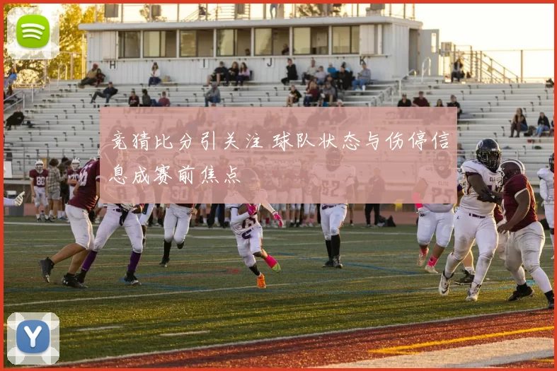 竞猜比分引关注 球队状态与伤停信息成赛前焦点