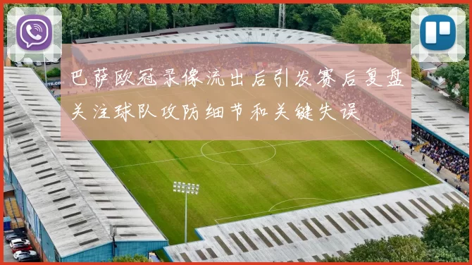 巴萨欧冠录像流出后引发赛后复盘关注球队攻防细节和关键失误