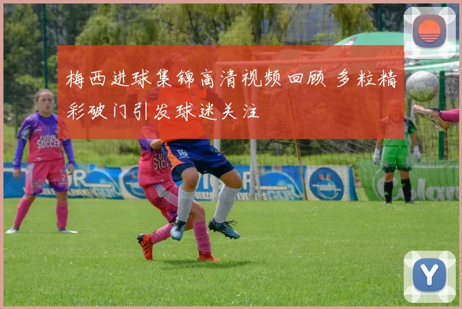 梅西进球集锦高清视频回顾 多粒精彩破门引发球迷关注