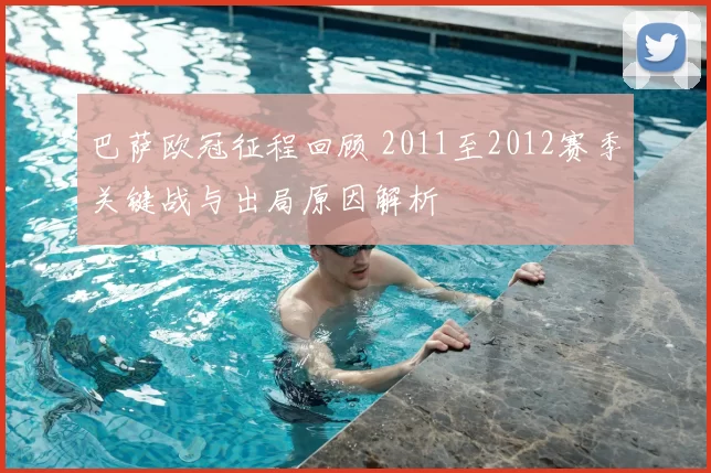巴萨欧冠征程回顾 2011至2012赛季关键战与出局原因解析