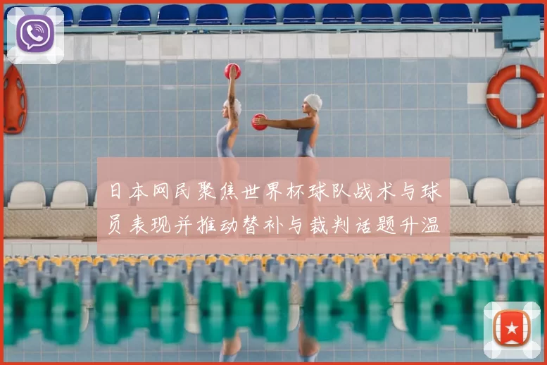 日本网民聚焦世界杯球队战术与球员表现并推动替补与裁判话题升温