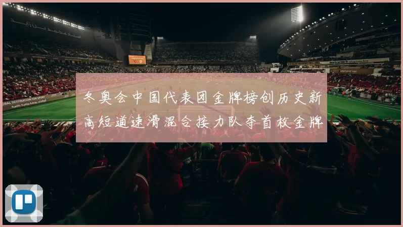 冬奥会中国代表团金牌榜创历史新高短道速滑混合接力队夺首枚金牌