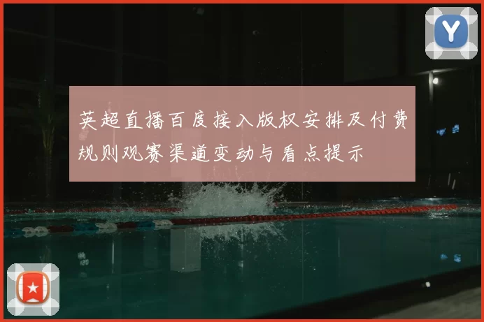 英超直播百度接入版权安排及付费规则观赛渠道变动与看点提示