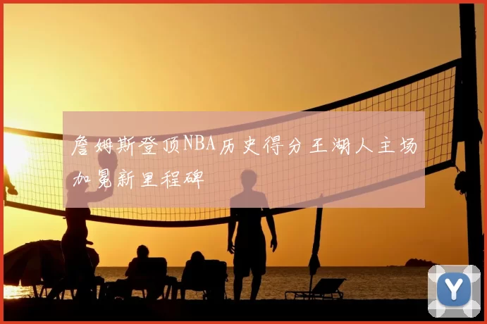 詹姆斯登顶NBA历史得分王湖人主场加冕新里程碑