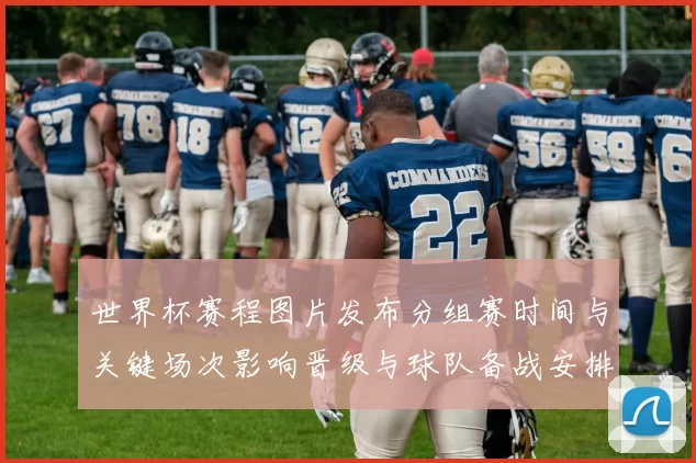 世界杯赛程图片发布分组赛时间与关键场次影响晋级与球队备战安排