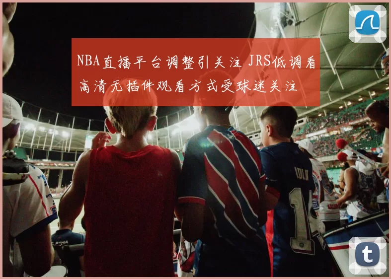 NBA直播平台调整引关注 JRS低调看高清无插件观看方式受球迷关注