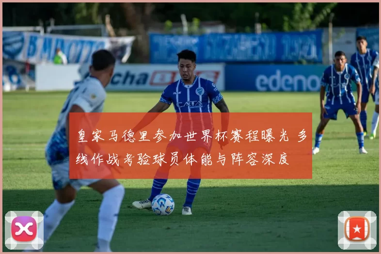 皇家马德里参加世界杯赛程曝光 多线作战考验球员体能与阵容深度