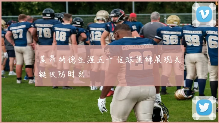 莱昂纳德生涯五十佳球集锦展现关键攻防时刻