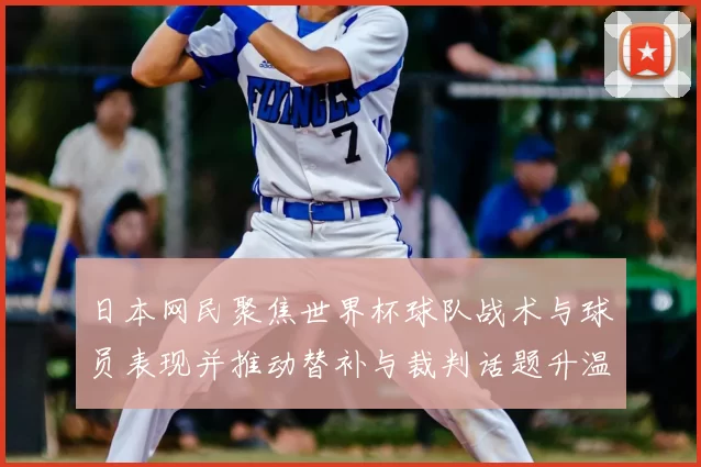 日本网民聚焦世界杯球队战术与球员表现并推动替补与裁判话题升温