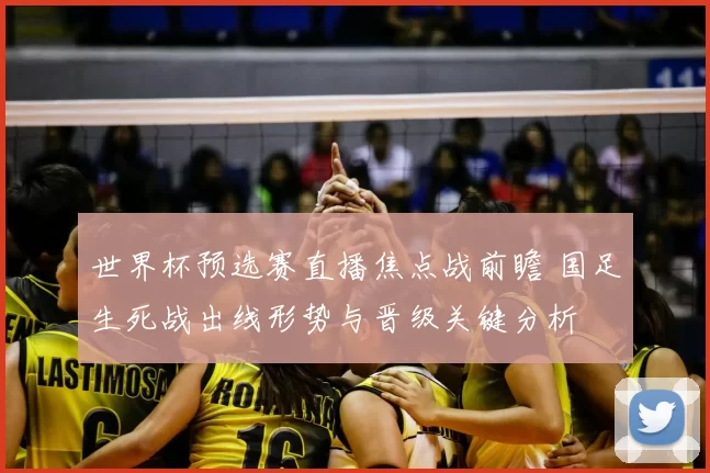 世界杯预选赛直播焦点战前瞻 国足生死战出线形势与晋级关键分析