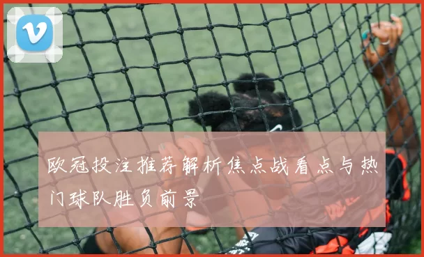 欧冠投注推荐解析焦点战看点与热门球队胜负前景