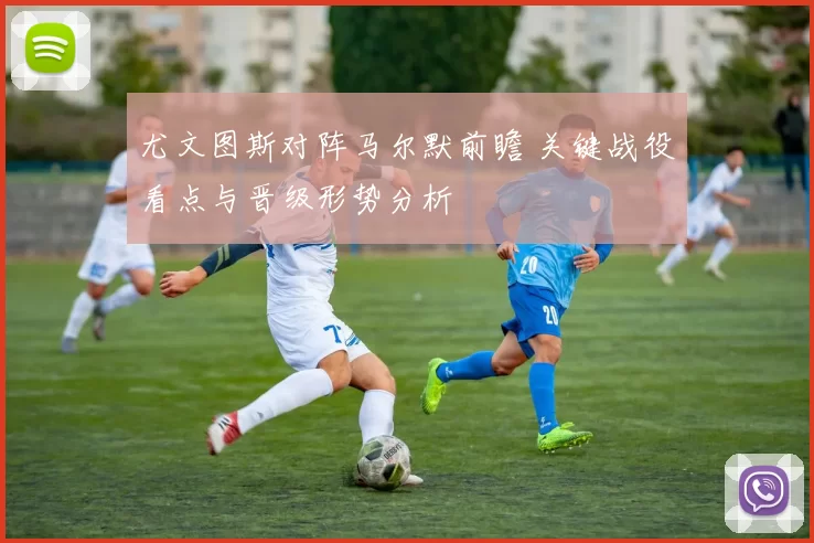 尤文图斯对阵马尔默前瞻 关键战役看点与晋级形势分析