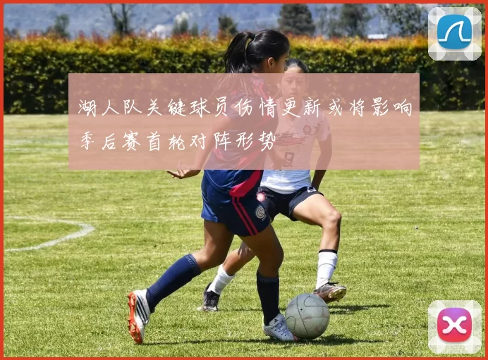 湖人队关键球员伤情更新或将影响季后赛首轮对阵形势