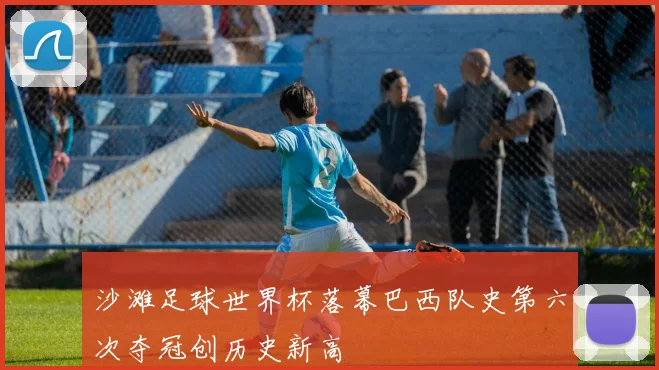沙滩足球世界杯落幕巴西队史第六次夺冠创历史新高