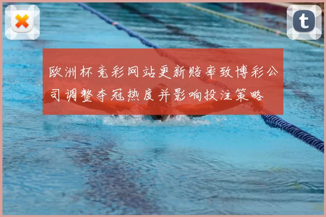 欧洲杯竞彩网站更新赔率致博彩公司调整夺冠热度并影响投注策略
