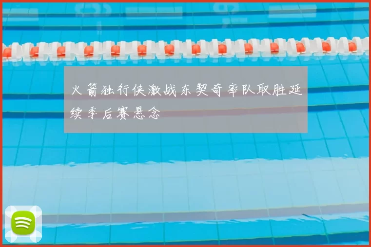 火箭独行侠激战东契奇率队取胜延续季后赛悬念