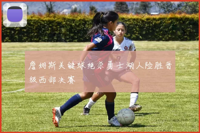 詹姆斯关键球绝杀勇士湖人险胜晋级西部决赛