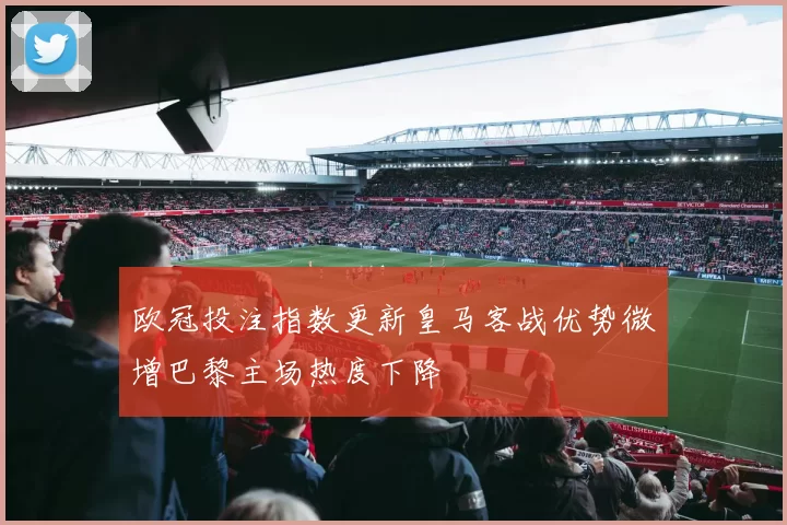 欧冠投注指数更新皇马客战优势微增巴黎主场热度下降