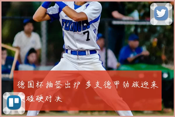 德国杯抽签出炉 多支德甲劲旅迎来硬碰硬对决