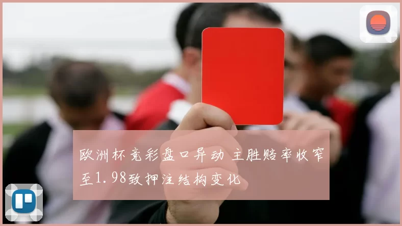 欧洲杯竞彩盘口异动 主胜赔率收窄至1.98致押注结构变化