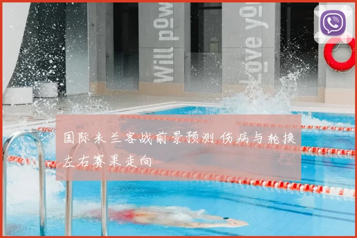 国际米兰客战前景预测 伤病与轮换左右赛果走向