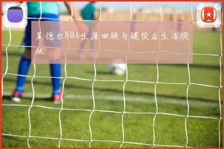 莱德尔NBA生涯回顾与退役后生活现状