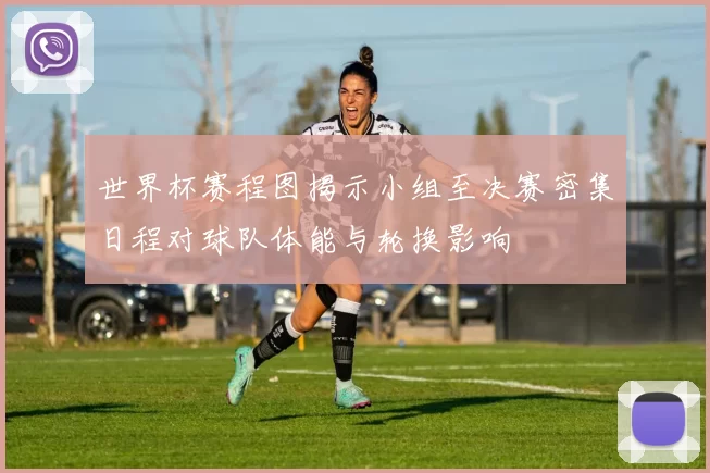 世界杯赛程图揭示小组至决赛密集日程对球队体能与轮换影响