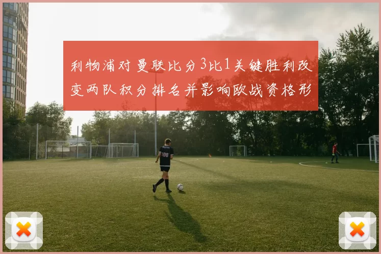 利物浦对曼联比分3比1关键胜利改变两队积分排名并影响欧战资格形势