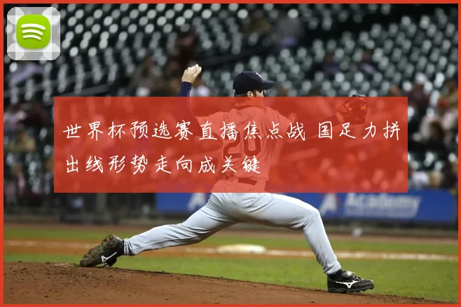 世界杯预选赛直播焦点战 国足力拼出线形势走向成关键