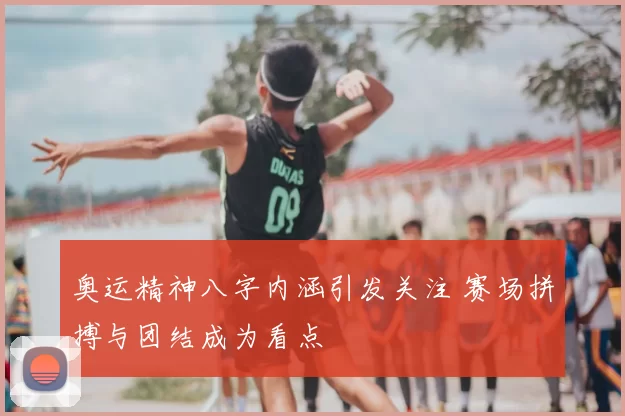 奥运精神八字内涵引发关注 赛场拼搏与团结成为看点