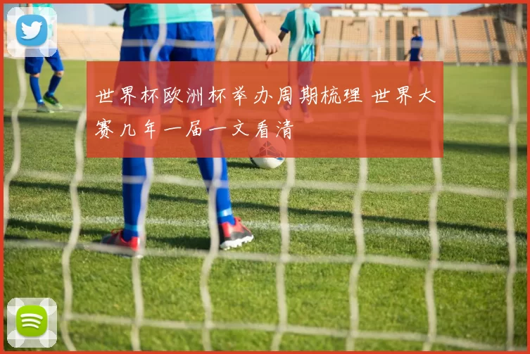 世界杯欧洲杯举办周期梳理 世界大赛几年一届一文看清