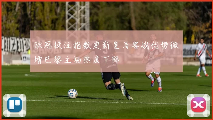 欧冠投注指数更新皇马客战优势微增巴黎主场热度下降