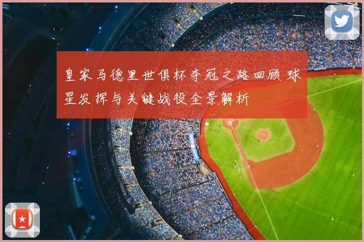 皇家马德里世俱杯夺冠之路回顾 球星发挥与关键战役全景解析