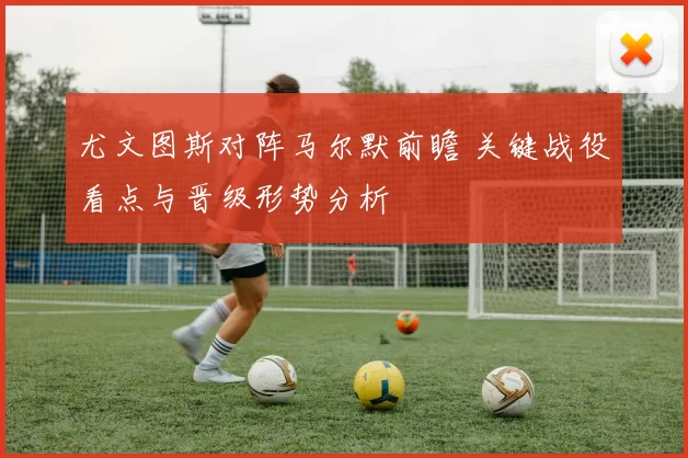 尤文图斯对阵马尔默前瞻 关键战役看点与晋级形势分析