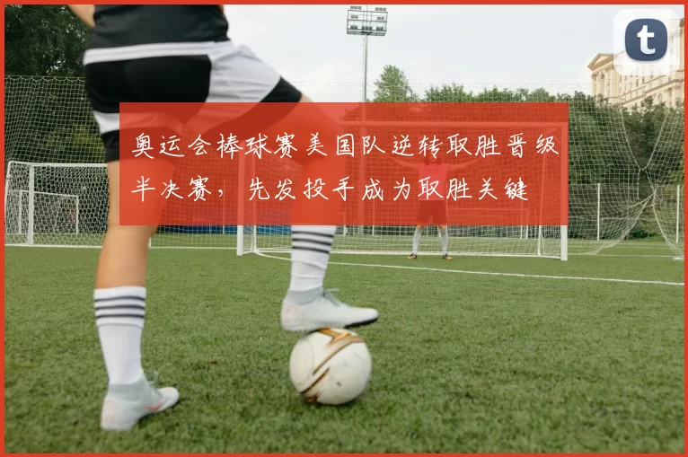 奥运会棒球赛美国队逆转取胜晋级半决赛，先发投手成为取胜关键