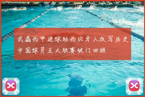 武磊西甲进球助西班牙人改写历史中国球员五大联赛破门回顾