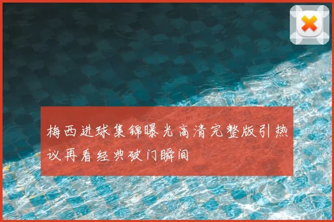 梅西进球集锦曝光高清完整版引热议再看经典破门瞬间