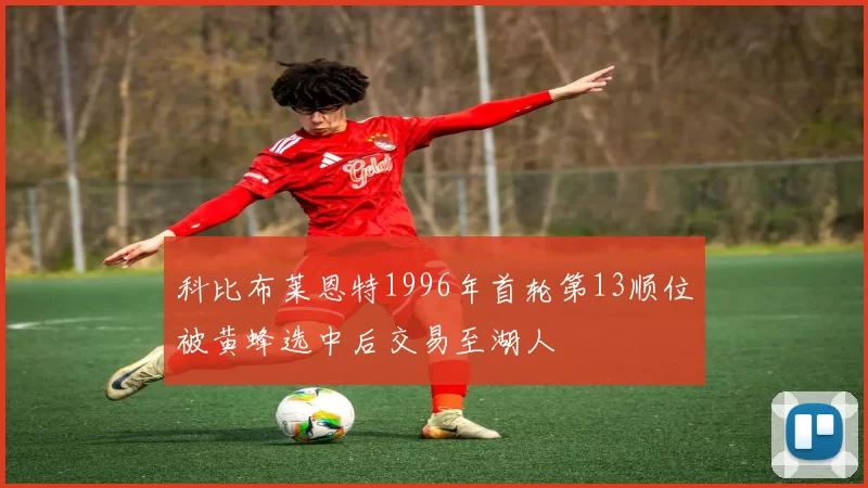 科比布莱恩特1996年首轮第13顺位被黄蜂选中后交易至湖人