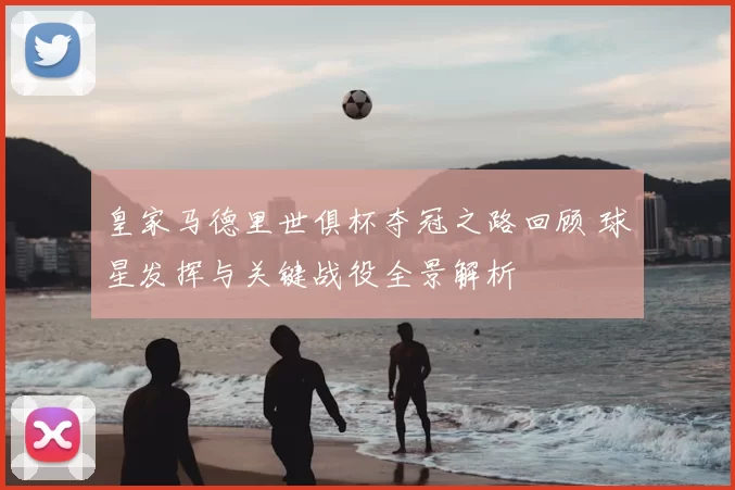 皇家马德里世俱杯夺冠之路回顾 球星发挥与关键战役全景解析