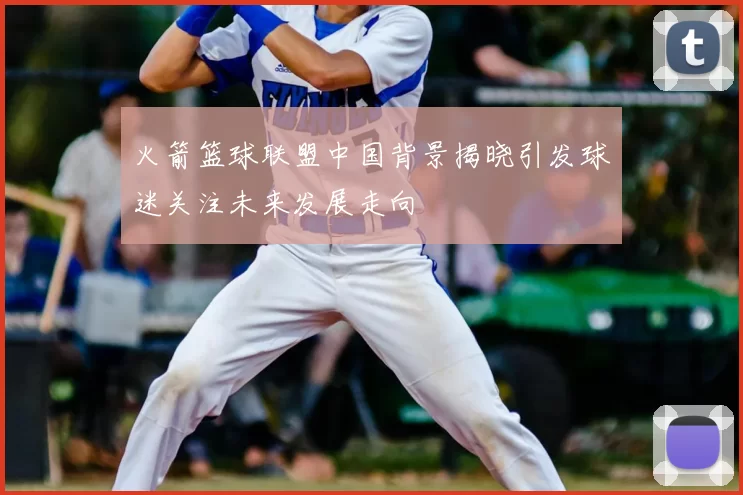 火箭篮球联盟中国背景揭晓引发球迷关注未来发展走向