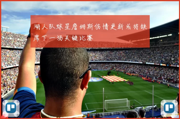 湖人队球星詹姆斯伤情更新或将缺席下一场关键比赛