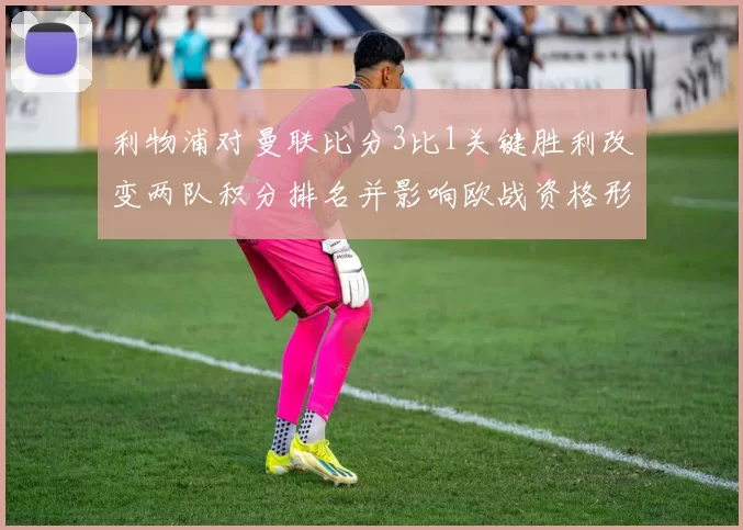 利物浦对曼联比分3比1关键胜利改变两队积分排名并影响欧战资格形势