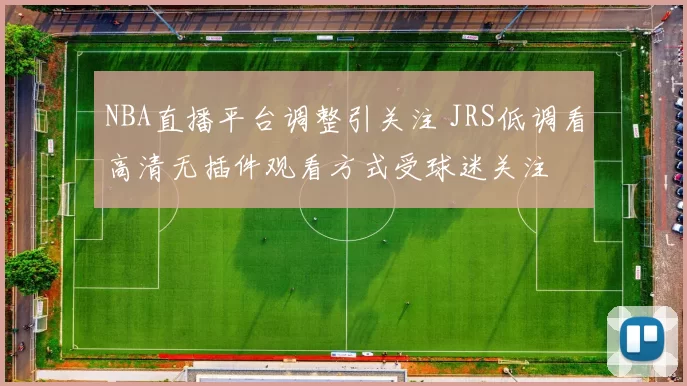 NBA直播平台调整引关注 JRS低调看高清无插件观看方式受球迷关注