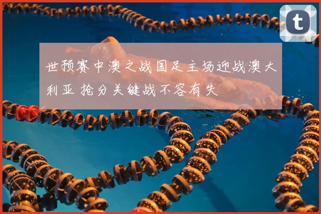 世预赛中澳之战国足主场迎战澳大利亚 抢分关键战不容有失