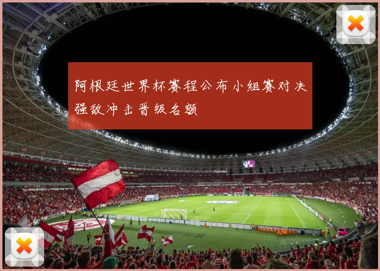 阿根廷世界杯赛程公布小组赛对决强敌冲击晋级名额