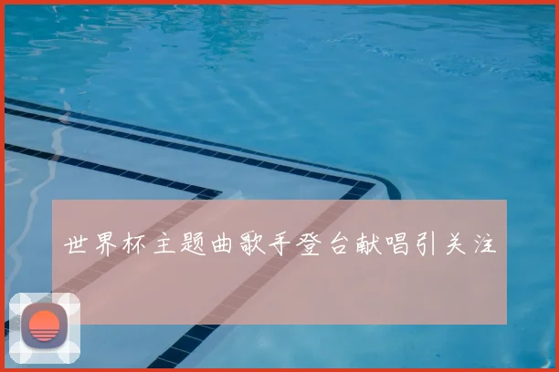 世界杯主题曲歌手登台献唱引关注