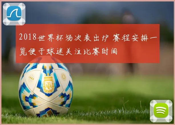 2018世界杯场次表出炉 赛程安排一览便于球迷关注比赛时间